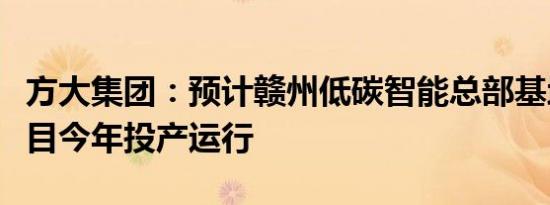 方大集团：预计赣州低碳智能总部基地一期项目今年投产运行