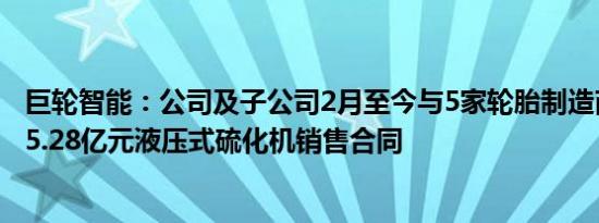 巨轮智能：公司及子公司2月至今与5家轮胎制造商签订合计5.28亿元液压式硫化机销售合同