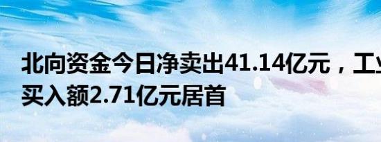 北向资金今日净卖出41.14亿元，工业富联净买入额2.71亿元居首