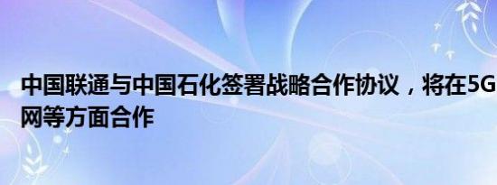 中国联通与中国石化签署战略合作协议，将在5G+工业互联网等方面合作