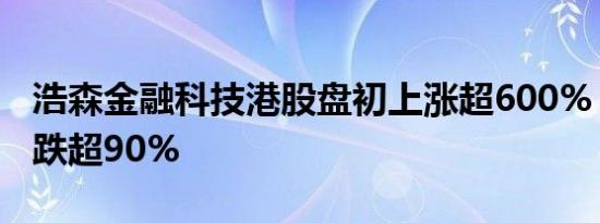 浩森金融科技港股盘初上涨超600%，昨日收跌超90%