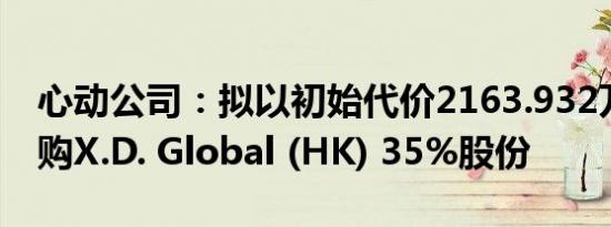 心动公司：拟以初始代价2163.932万美元收购X.D. Global (HK) 35%股份