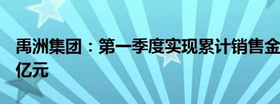 禹洲集团：第一季度实现累计销售金额22.08亿元