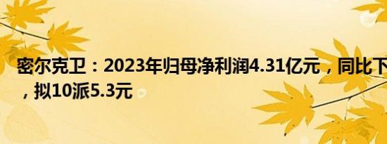 密尔克卫：2023年归母净利润4.31亿元，同比下滑28.72%，拟10派5.3元