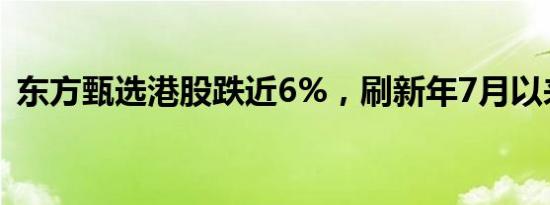 东方甄选港股跌近6%，刷新年7月以来低位