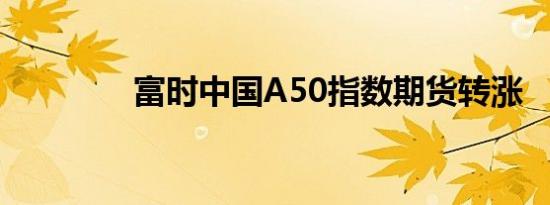 富时中国A50指数期货转涨