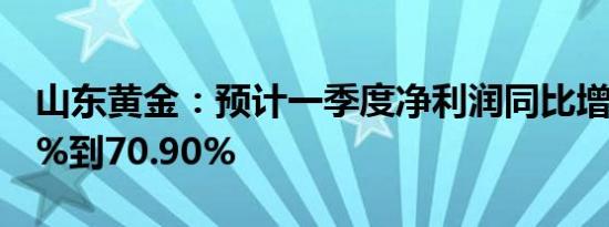 山东黄金：预计一季度净利润同比增长48.11%到70.90%