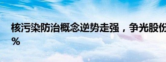 核污染防治概念逆势走强，争光股份涨超13%