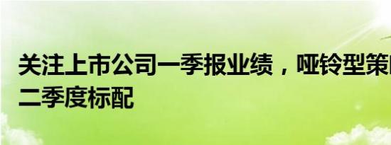 关注上市公司一季报业绩，哑铃型策略成公募二季度标配