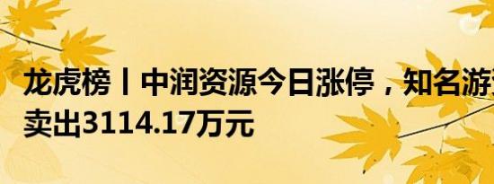 龙虎榜丨中润资源今日涨停，知名游资章盟主卖出3114.17万元