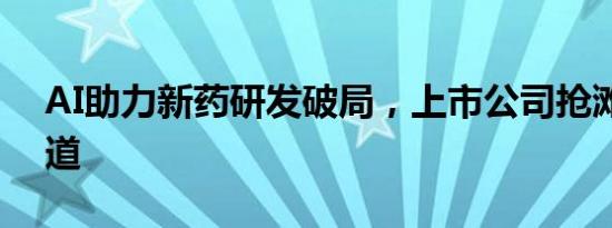 AI助力新药研发破局，上市公司抢滩黄金赛道