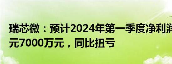 瑞芯微：预计2024年第一季度净利润6000万元7000万元，同比扭亏