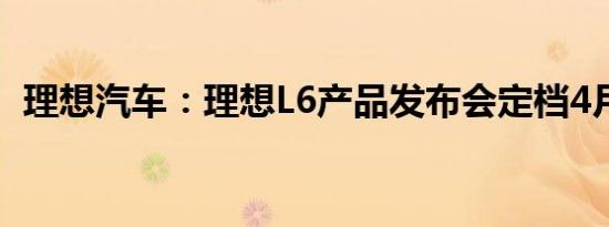 理想汽车：理想L6产品发布会定档4月18日