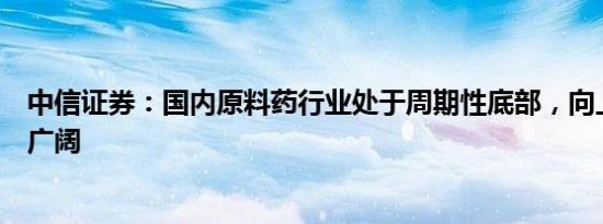 中信证券：国内原料药行业处于周期性底部，向上反转空间广阔