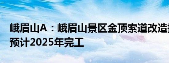 峨眉山A：峨眉山景区金顶索道改造提升项目预计2025年完工