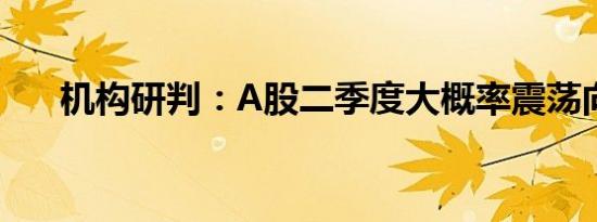 机构研判：A股二季度大概率震荡向上