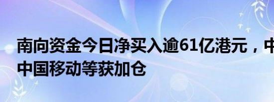 南向资金今日净买入逾61亿港元，中国银行 中国移动等获加仓