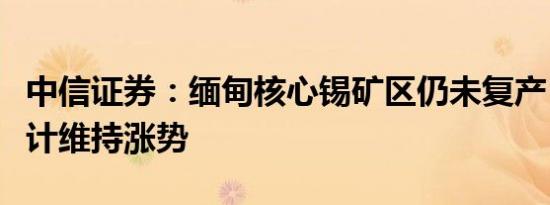 中信证券：缅甸核心锡矿区仍未复产，锡价预计维持涨势