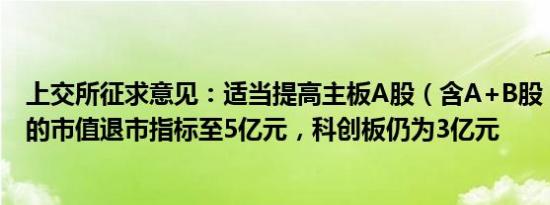 上交所征求意见：适当提高主板A股（含A+B股）上市公司的市值退市指标至5亿元，科创板仍为3亿元