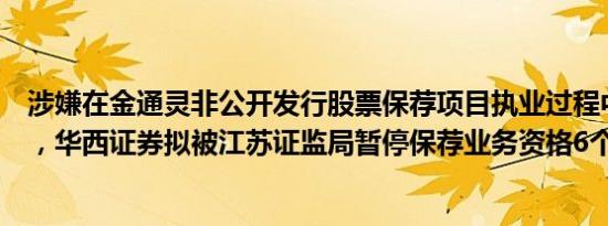 涉嫌在金通灵非公开发行股票保荐项目执业过程中存在违规，华西证券拟被江苏证监局暂停保荐业务资格6个月