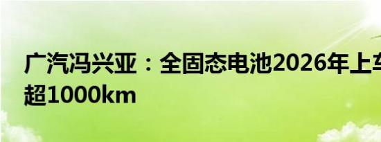 广汽冯兴亚：全固态电池2026年上车，续航超1000km