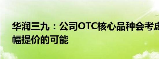 华润三九：公司OTC核心品种会考虑适度小幅提价的可能