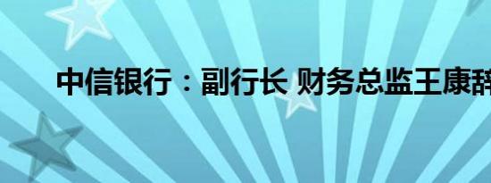 中信银行：副行长 财务总监王康辞任