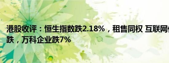 港股收评：恒生指数跌2.18%，租售同权 互联网保险概念领跌，万科企业跌7%