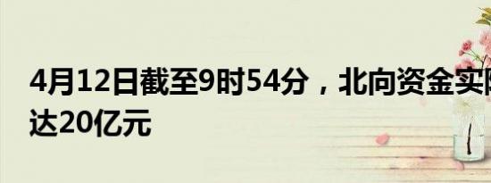 4月12日截至9时54分，北向资金实际净卖出达20亿元