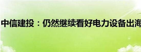 中信建投：仍然继续看好电力设备出海产业链