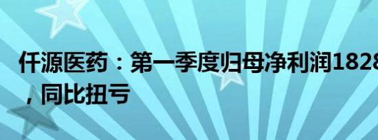 仟源医药：第一季度归母净利润1828.44万元，同比扭亏