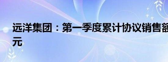 远洋集团：第一季度累计协议销售额43.2亿元