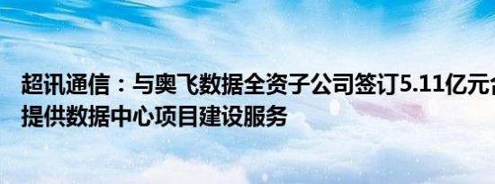 超讯通信：与奥飞数据全资子公司签订5.11亿元合同，为其提供数据中心项目建设服务