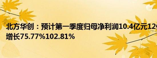 北方华创：预计第一季度归母净利润10.4亿元12亿元，同比增长75.77%102.81%