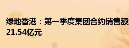 绿地香港：第一季度集团合约销售额约人民币21.54亿元