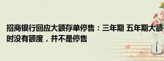 招商银行回应大额存单停售：三年期 五年期大额存单只是暂时没有额度，并不是停售