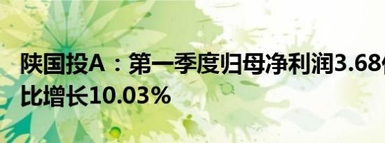 陕国投A：第一季度归母净利润3.68亿元，同比增长10.03%