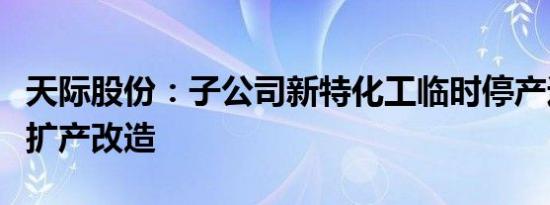 天际股份：子公司新特化工临时停产进行提质扩产改造