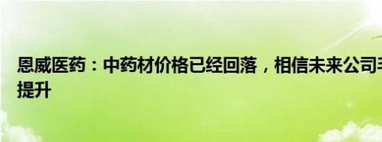 恩威医药：中药材价格已经回落，相信未来公司毛利可较大提升