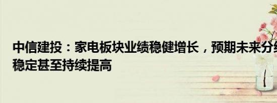 中信建投：家电板块业绩稳健增长，预期未来分红率将维持稳定甚至持续提高