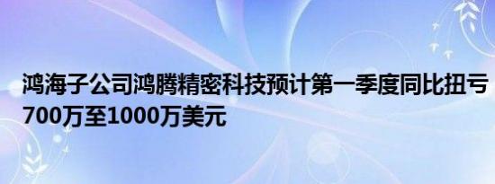 鸿海子公司鸿腾精密科技预计第一季度同比扭亏，净利润达700万至1000万美元