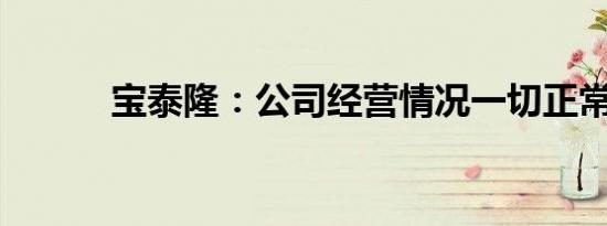 宝泰隆：公司经营情况一切正常