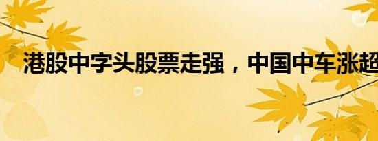 港股中字头股票走强，中国中车涨超10%