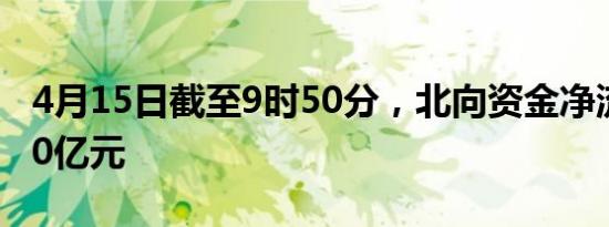 4月15日截至9时50分，北向资金净流入超100亿元