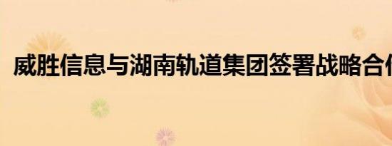 威胜信息与湖南轨道集团签署战略合作协议