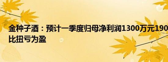 金种子酒：预计一季度归母净利润1300万元1900万元，同比扭亏为盈