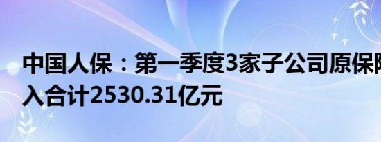 中国人保：第一季度3家子公司原保险保费收入合计2530.31亿元