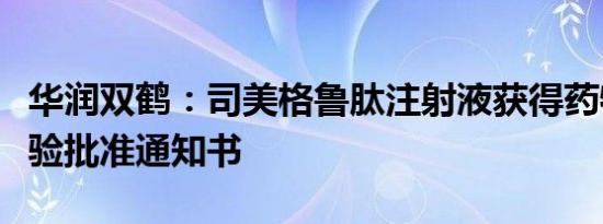 华润双鹤：司美格鲁肽注射液获得药物临床试验批准通知书