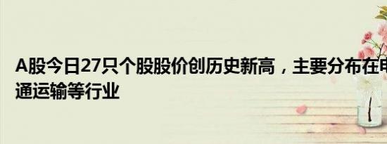 A股今日27只个股股价创历史新高，主要分布在电气设备 交通运输等行业