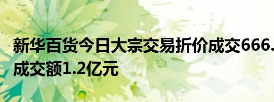 新华百货今日大宗交易折价成交666.66万股，成交额1.2亿元